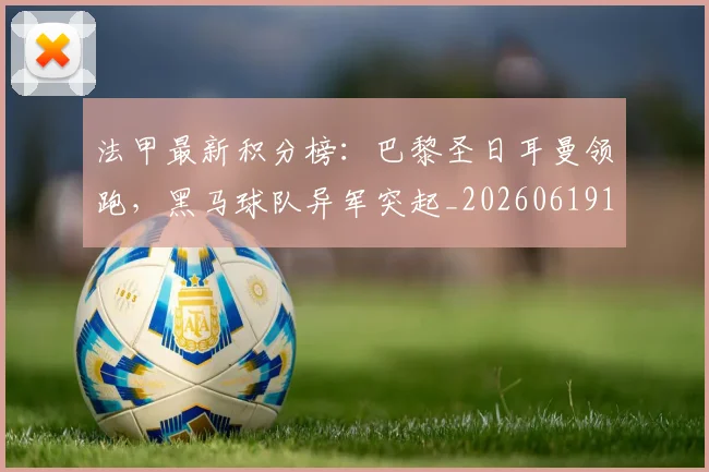 法甲最新积分榜：巴黎圣日耳曼领跑，黑马球队异军突起_20260619163759