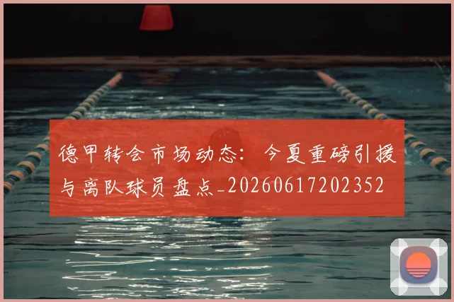 德甲转会市场动态：今夏重磅引援与离队球员盘点_20260617202352