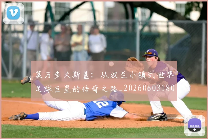 莱万多夫斯基：从波兰小镇到世界足球巨星的传奇之路_20260603180923