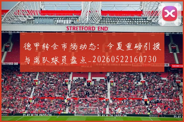 德甲转会市场动态：今夏重磅引援与离队球员盘点_20260522160730