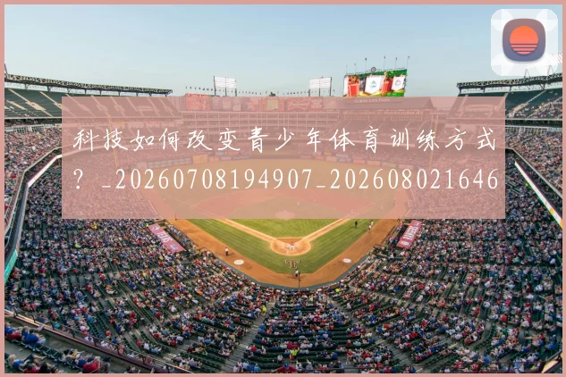 科技如何改变青少年体育训练方式？_20260708194907_20260802164607