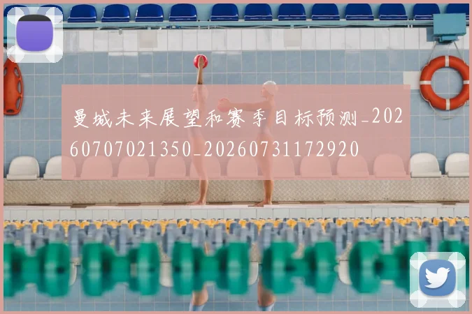 曼城未来展望和赛季目标预测_20260707021350_20260731172920
