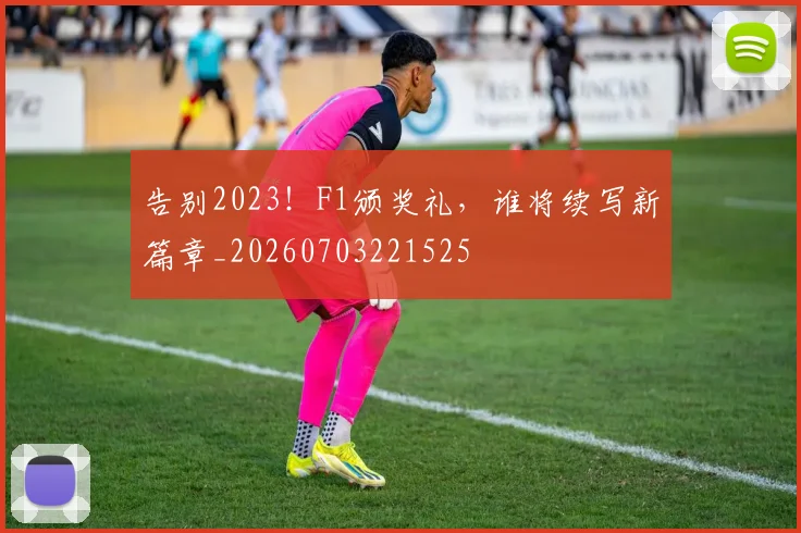 告别2023！F1颁奖礼，谁将续写新篇章_20260703221525