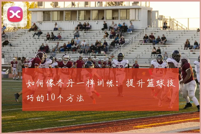 如何像乔丹一样训练：提升篮球技巧的10个方法