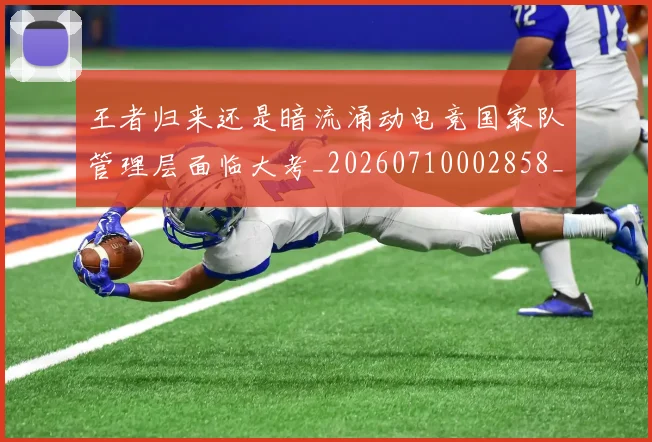 王者归来还是暗流涌动电竞国家队管理层面临大考_20260710002858_20260802160104