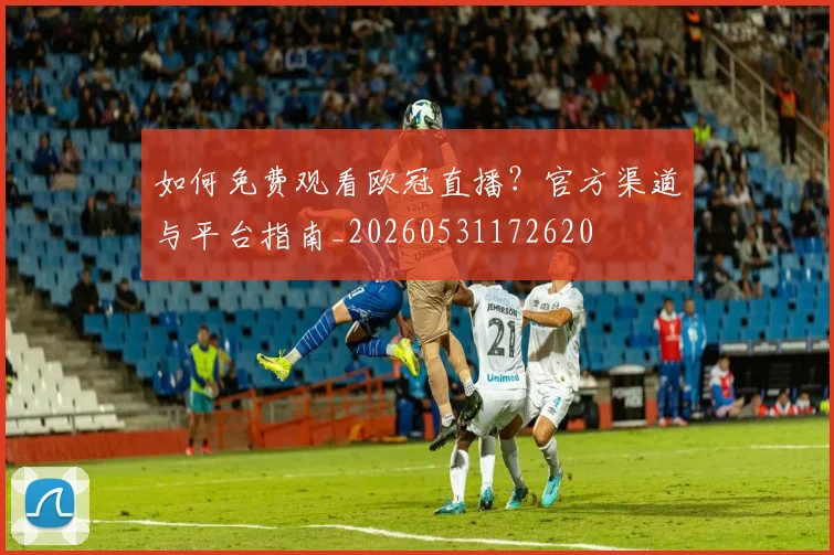 如何免费观看欧冠直播？官方渠道与平台指南_20260531172620