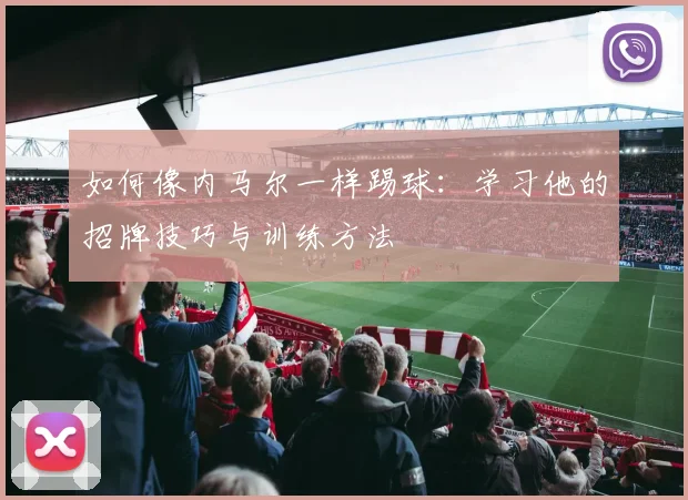 如何像内马尔一样踢球：学习他的招牌技巧与训练方法