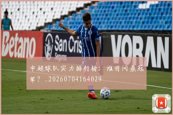 中超球队实力排行榜：谁将问鼎冠军？_20260704164029