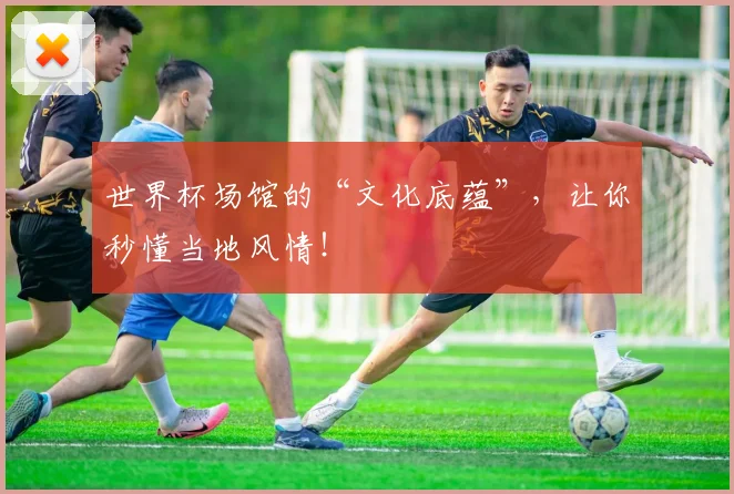 世界杯场馆的“文化底蕴”，让你秒懂当地风情！