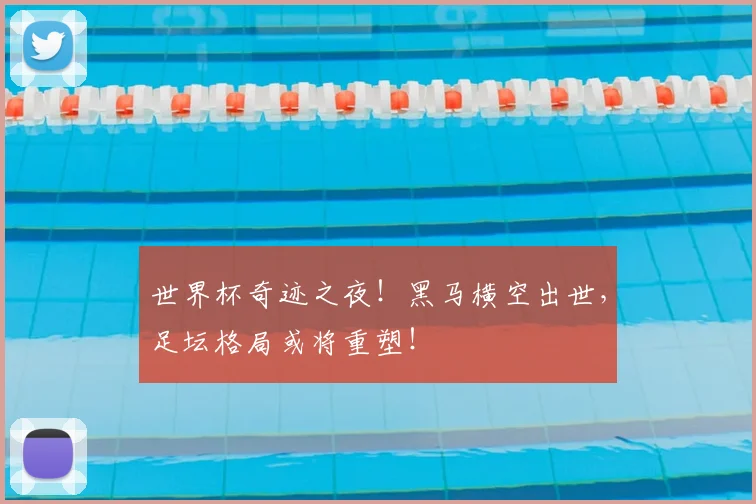 世界杯奇迹之夜!黑马横空出世,足坛格局或将重塑!