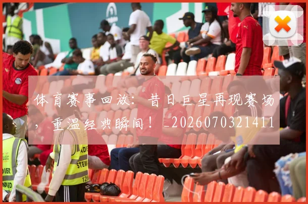 体育赛事回放：昔日巨星再现赛场，重温经典瞬间！_20260703214111_20260718003535