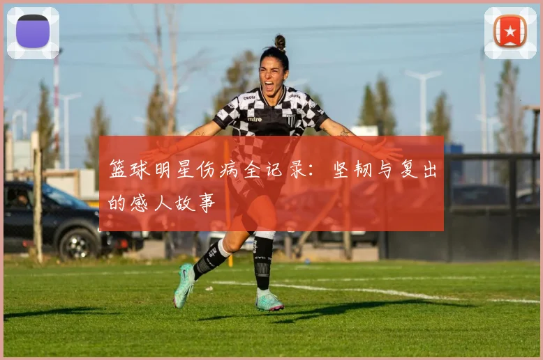 篮球明星伤病全记录：坚韧与复出的感人故事