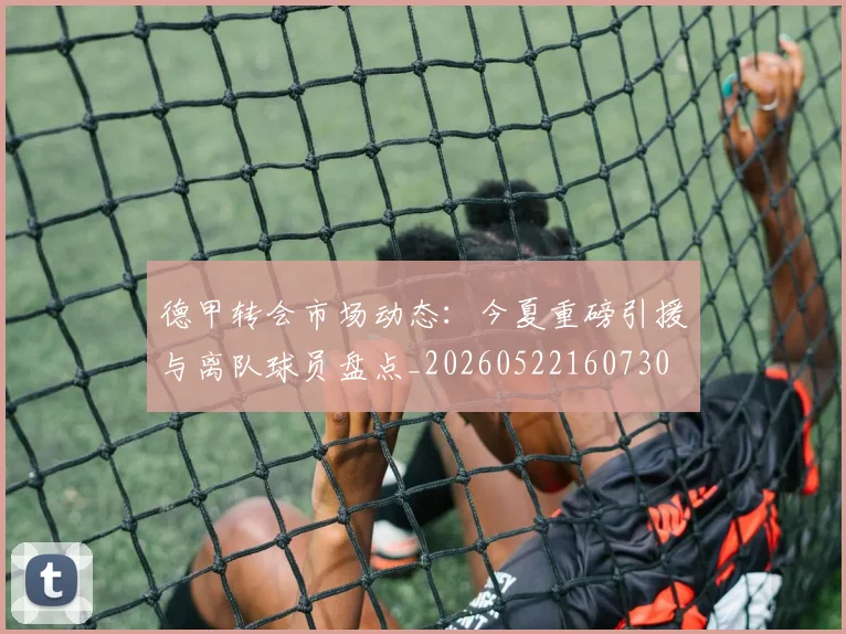 德甲转会市场动态：今夏重磅引援与离队球员盘点_20260522160730