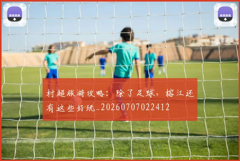 村超旅游攻略:除了足球,榕江还有这些好玩_20260707022412