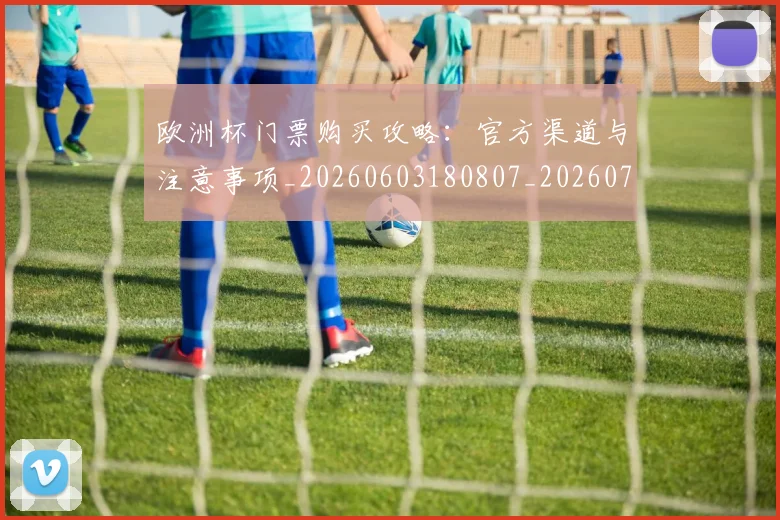 欧洲杯门票购买攻略:官方渠道与注意事项_20260603180807_20260707152515_20260801170207