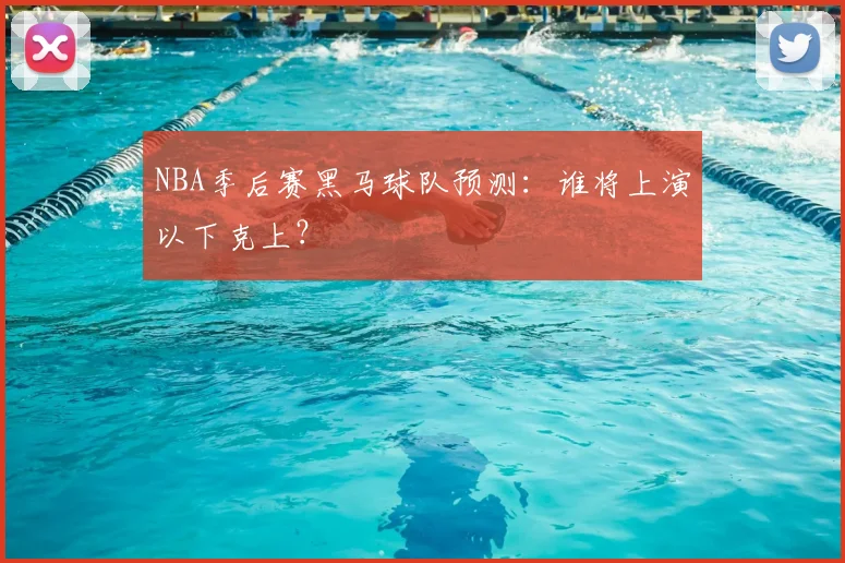 NBA季后赛黑马球队预测:谁将上演以下克上?