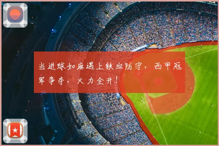 当进球如麻遇上铁血防守,西甲冠军争夺,火力全开!