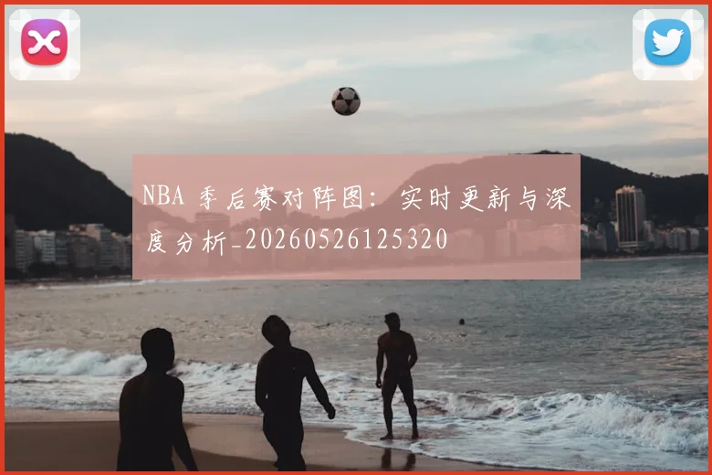 NBA 季后赛对阵图：实时更新与深度分析_20260526125320