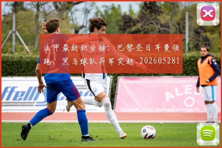 法甲最新积分榜：巴黎圣日耳曼领跑，黑马球队异军突起_20260528193442