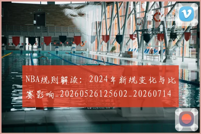 NBA规则解读：2024年新规变化与比赛影响_20260526125602_20260714214549