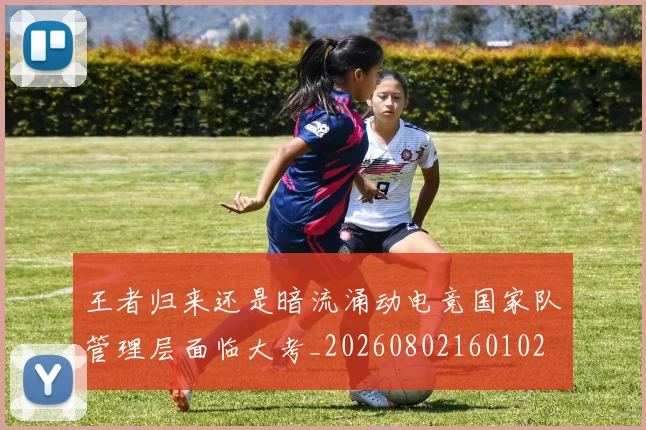 王者归来还是暗流涌动电竞国家队管理层面临大考_20260802160102
