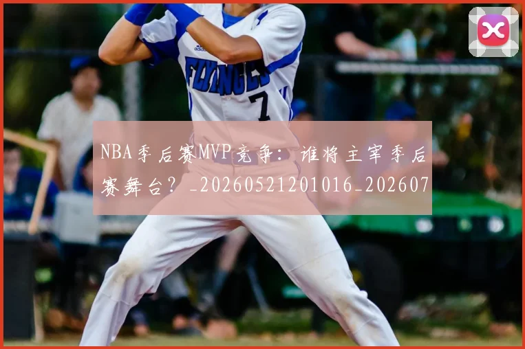 NBA季后赛MVP竞争：谁将主宰季后赛舞台？_20260521201016_20260701215535