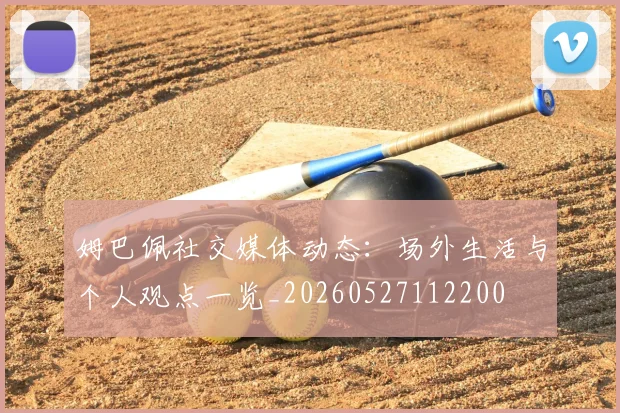 姆巴佩社交媒体动态：场外生活与个人观点一览_20260527112200