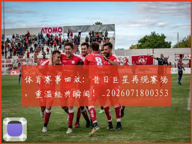 体育赛事回放：昔日巨星再现赛场，重温经典瞬间！_20260718003533