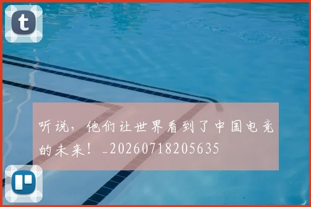 听说,他们让世界看到了中国电竞的未来!_20260718205635