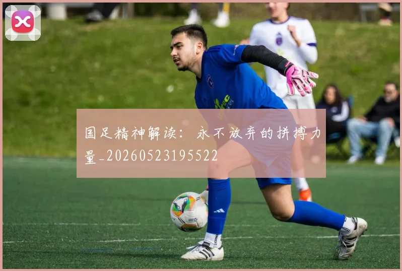 国足精神解读：永不放弃的拼搏力量_20260523195522