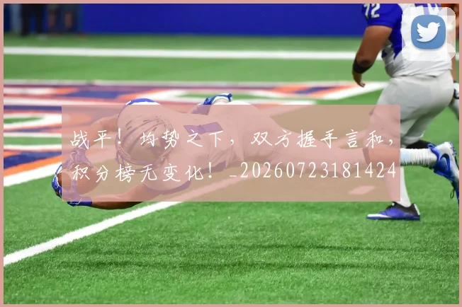 战平！均势之下，双方握手言和，积分榜无变化！_20260723181424