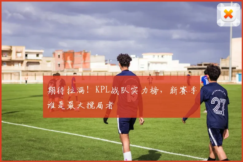 期待拉满！KPL战队实力榜，新赛季谁是最大搅局者