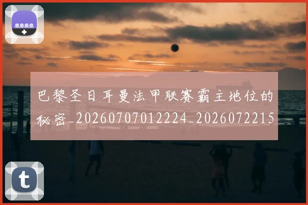 巴黎圣日耳曼法甲联赛霸主地位的秘密_20260707012224_20260722154431