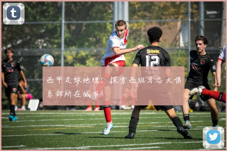 西甲足球地理：探索西班牙各大俱乐部所在城市