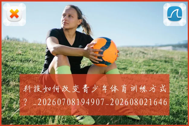 科技如何改变青少年体育训练方式?_20260708194907_20260802164607