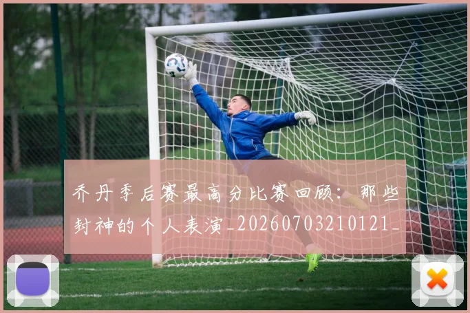 乔丹季后赛最高分比赛回顾：那些封神的个人表演_20260703210121_20260716192033