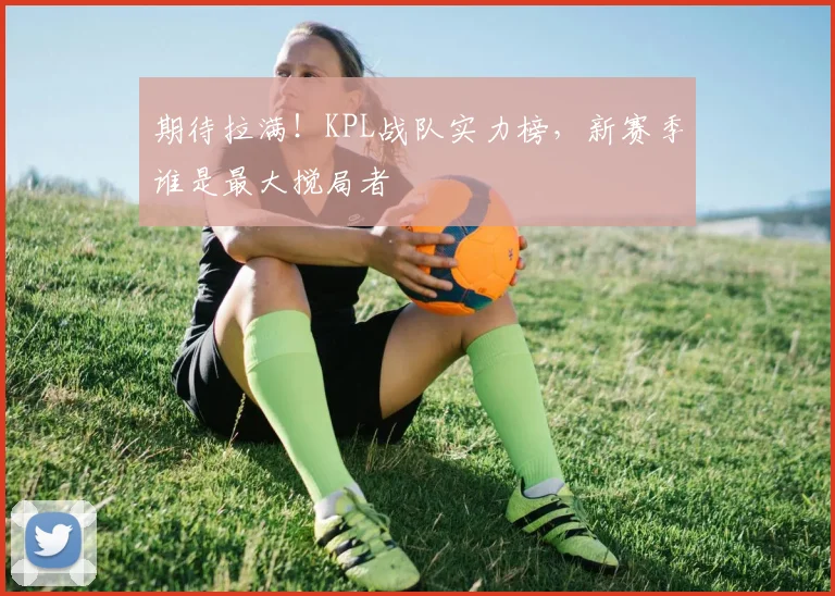 期待拉满！KPL战队实力榜，新赛季谁是最大搅局者