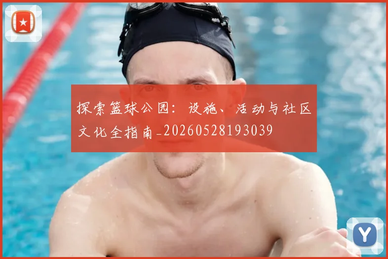 探索篮球公园：设施、活动与社区文化全指南_20260528193039