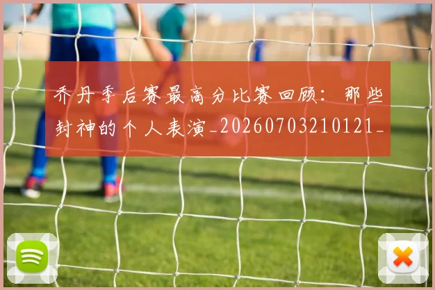 乔丹季后赛最高分比赛回顾:那些封神的个人表演_20260703210121_20260716192033