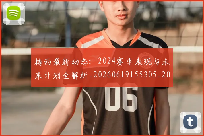 梅西最新动态：2024赛季表现与未来计划全解析_20260619155305_20260707144721