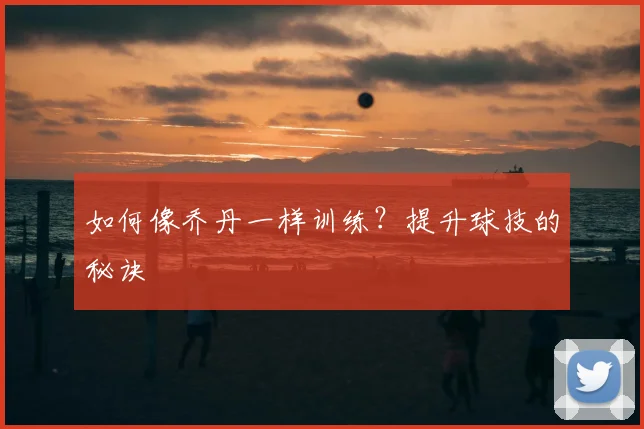 如何像乔丹一样训练？提升球技的秘诀