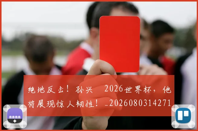 绝地反击!孙兴慜2026世界杯,他将展现惊人韧性!_20260803142711