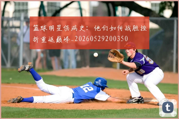 篮球明星伤病史：他们如何战胜挫折重返巅峰_20260529200350