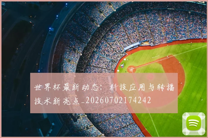世界杯最新动态：科技应用与转播技术新亮点_20260702174242