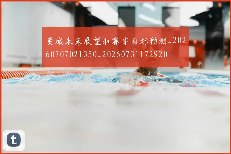 曼城未来展望和赛季目标预测_20260707021350_20260731172920