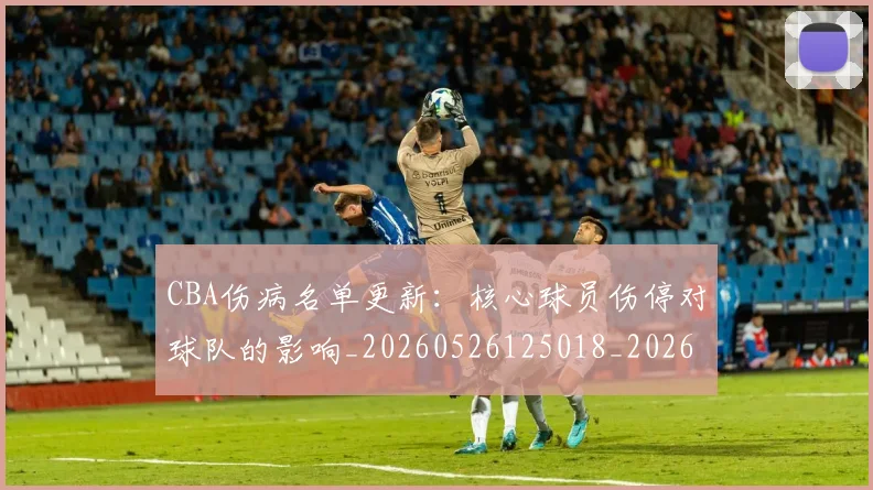 CBA伤病名单更新：核心球员伤停对球队的影响_20260526125018_20260712043500