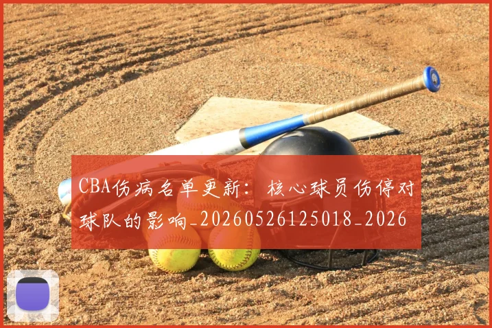 CBA伤病名单更新：核心球员伤停对球队的影响_20260526125018_20260701210048