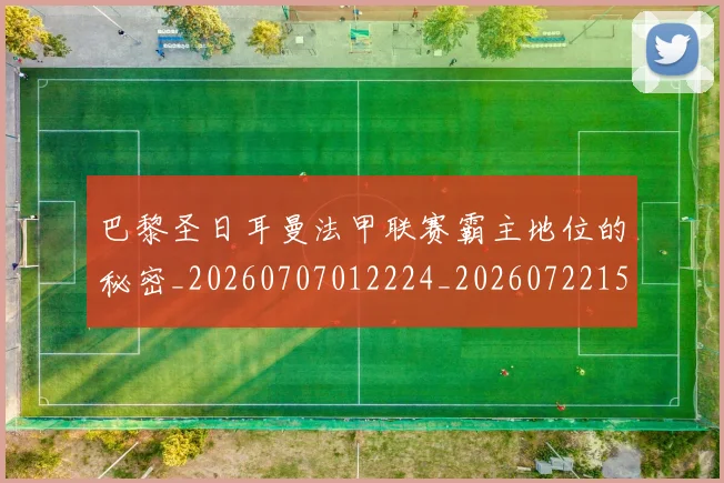 巴黎圣日耳曼法甲联赛霸主地位的秘密_20260707012224_20260722154431