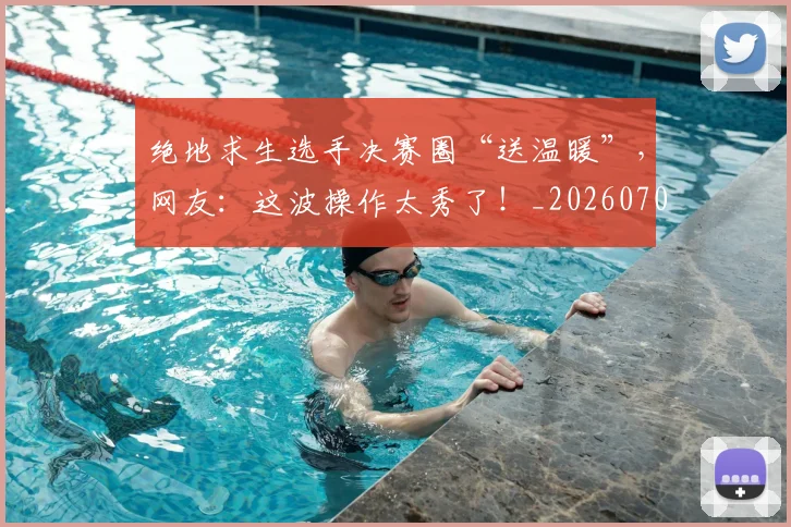 绝地求生选手决赛圈“送温暖”，网友：这波操作太秀了！_20260708201326
