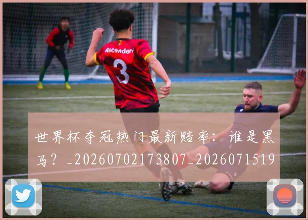 世界杯夺冠热门最新赔率：谁是黑马？_20260702173807_20260715190503
